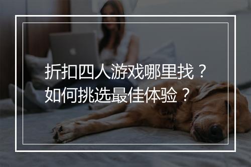 折扣四人游戏哪里找?如何挑选最佳体验?