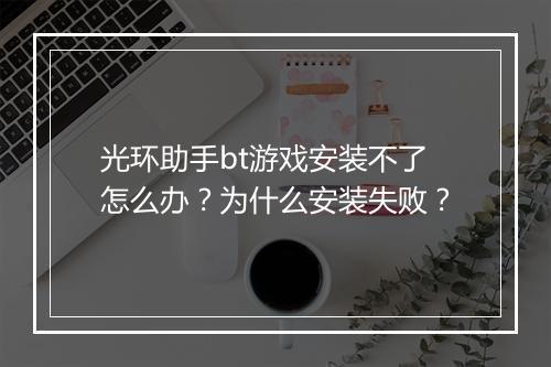光环助手bt游戏安装不了怎么办?为什么安装失败?