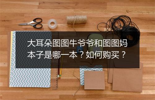 大耳朵图图牛爷爷和图图妈本子是哪一本?如何购买?