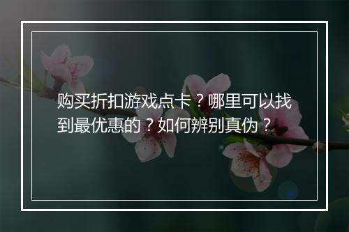 购买折扣游戏点卡?哪里可以找到最优惠的?如何辨别真伪?