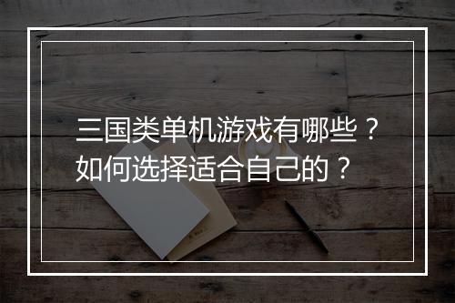 三国类单机游戏有哪些?如何选择适合自己的?