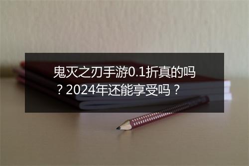 鬼灭之刃手游0.1折真的吗?2024年还能享受吗?