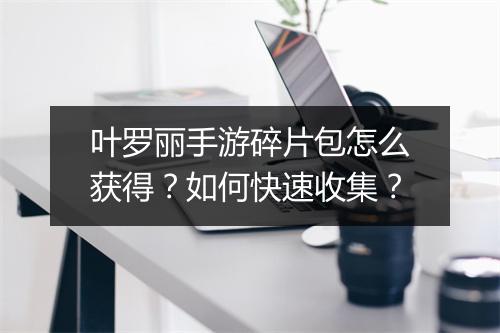 叶罗丽手游碎片包怎么获得？如何快速收集？