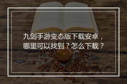 九剑手游变态版下载安卓,哪里可以找到?怎么下载?