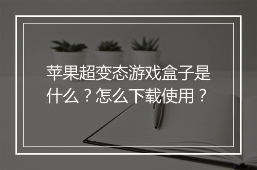 苹果超变态游戏盒子是什么?怎么下载使用?