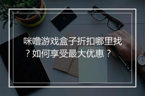 咪噜游戏盒子折扣哪里找?如何享受最大优惠?