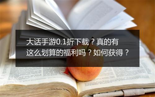 大话手游0.1折下载?真的有这么划算的福利吗?如何获得?