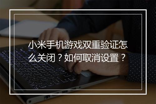 小米手机游戏双重验证怎么关闭？如何取消设置？