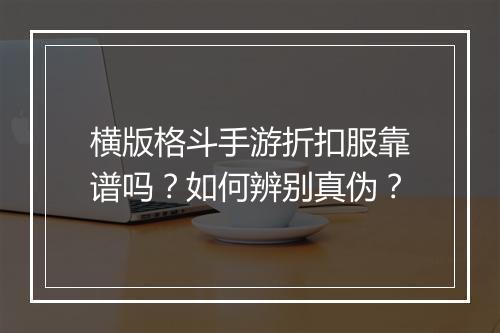 横版格斗手游折扣服靠谱吗?如何辨别真伪?