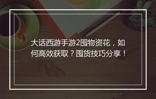 大话西游手游2囤物资花，如何高效获取？囤货技巧分享！
