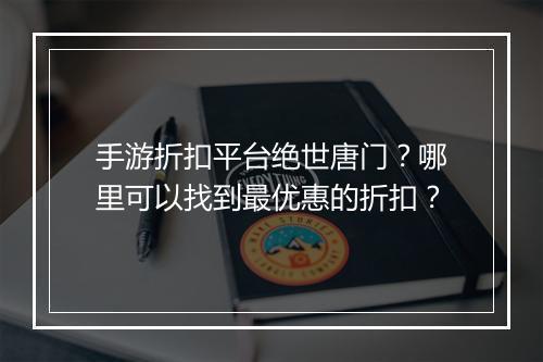 手游折扣平台绝世唐门？哪里可以找到最优惠的折扣？
