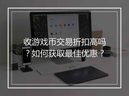 收游戏币交易折扣高吗?如何获取最佳优惠?