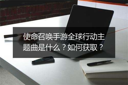 使命召唤手游全球行动主题曲是什么？如何获取？