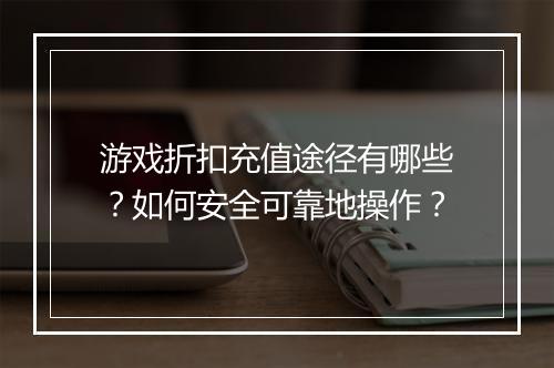 游戏折扣充值途径有哪些？如何安全可靠地操作？