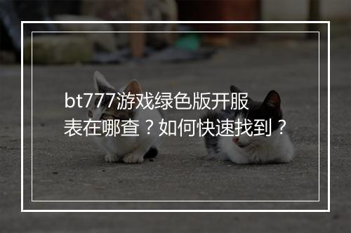 bt777游戏绿色版开服表在哪查?如何快速找到?