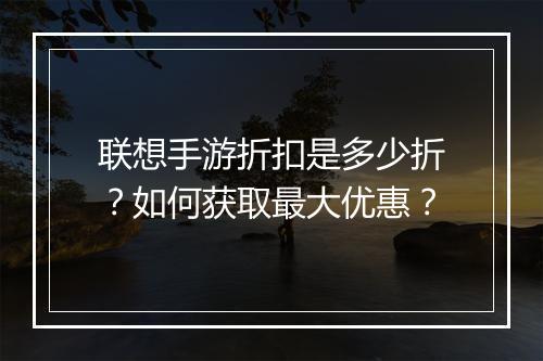联想手游折扣是多少折?如何获取最大优惠?