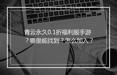 青云永久0.1折福利服手游?哪里能找到?怎么加入?