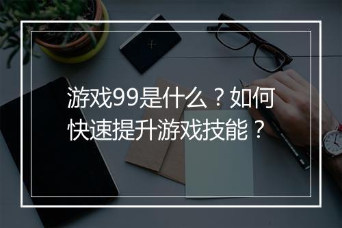 游戏99是什么?如何快速提升游戏技能?