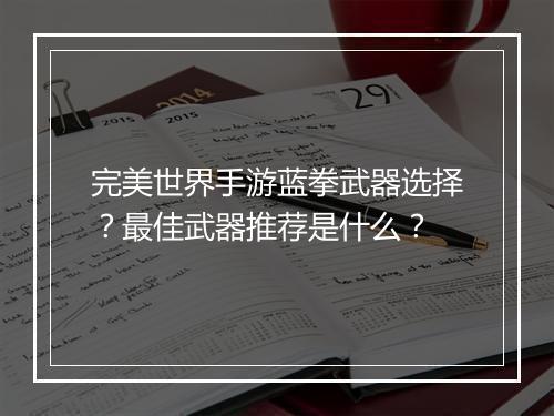 完美世界手游蓝拳武器选择？最佳武器推荐是什么？