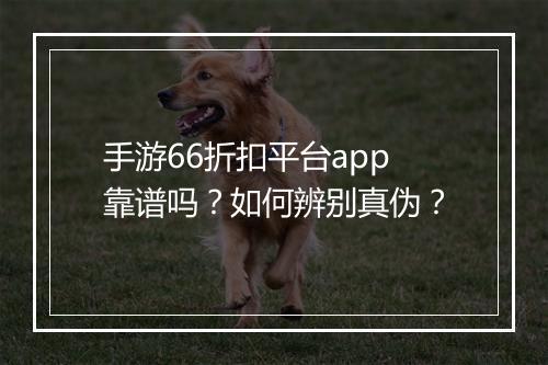 手游66折扣平台app靠谱吗?如何辨别真伪?