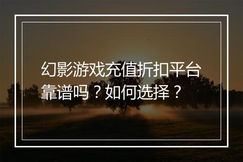 幻影游戏充值折扣平台靠谱吗?如何选择?