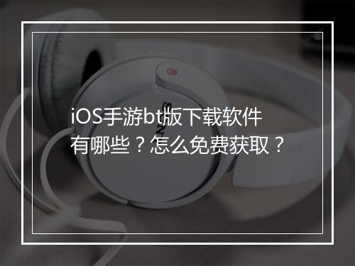 iOS手游bt版下载软件有哪些?怎么免费获取?