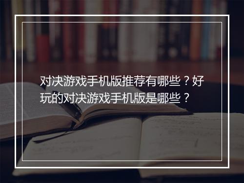 对决游戏手机版推荐有哪些？好玩的对决游戏手机版是哪些？