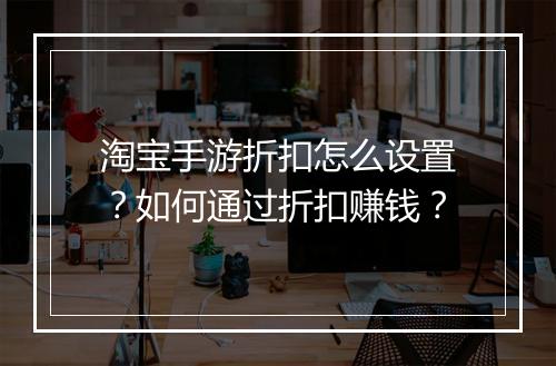 淘宝手游折扣怎么设置?如何通过折扣赚钱?