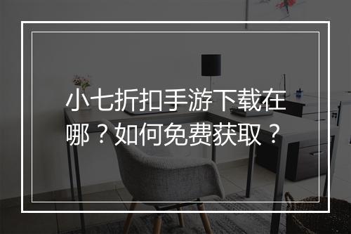 小七折扣手游下载在哪?如何免费获取?