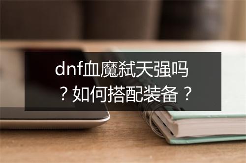 dnf血魔弑天强吗?如何搭配装备?