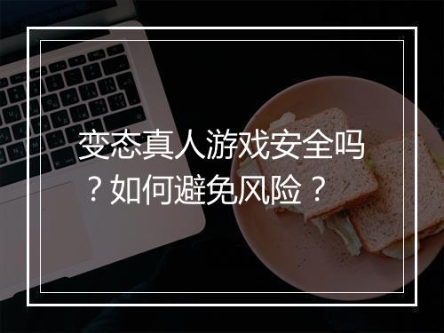 变态真人游戏安全吗?如何避免风险?