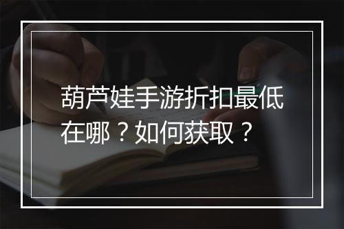 葫芦娃手游折扣最低在哪?如何获取?