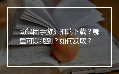 劲舞团手游折扣端下载?哪里可以找到?如何获取?