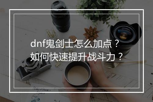 dnf鬼剑士怎么加点?如何快速提升战斗力?