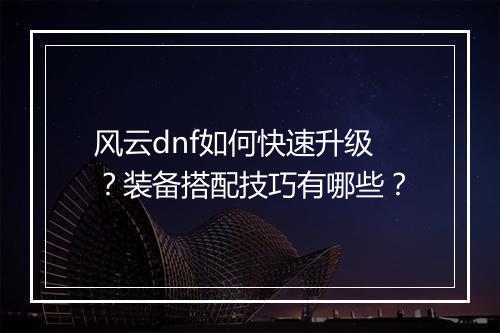 风云dnf如何快速升级?装备搭配技巧有哪些?