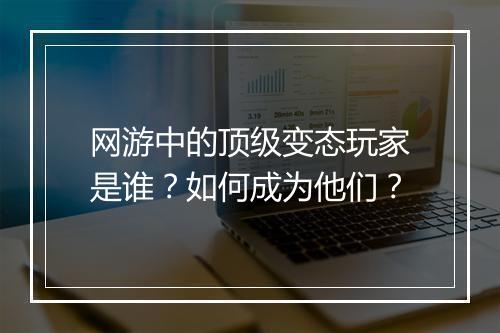 网游中的顶级变态玩家是谁?如何成为他们?