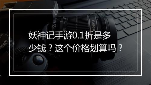 妖神记手游0.1折是多少钱?这个价格划算吗?