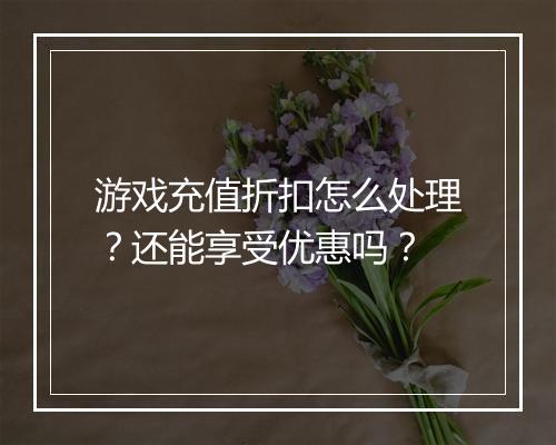 游戏充值折扣怎么处理?还能享受优惠吗?