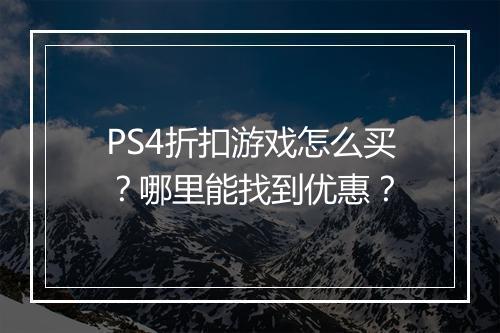 PS4折扣游戏怎么买?哪里能找到优惠?