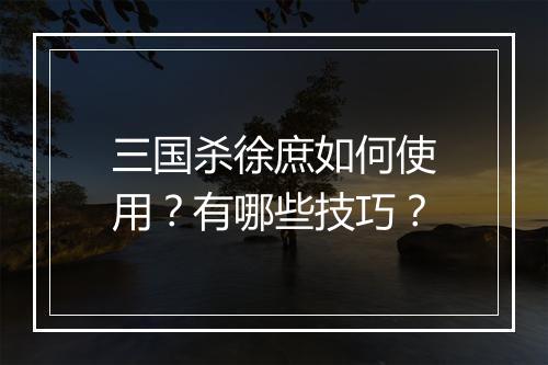 三国杀徐庶如何使用?有哪些技巧?