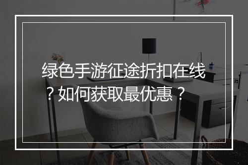 绿色手游征途折扣在线?如何获取最优惠?