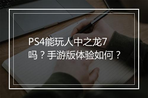 PS4能玩人中之龙7吗？手游版体验如何？