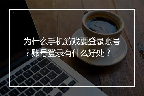 为什么手机游戏要登录账号？账号登录有什么好处？