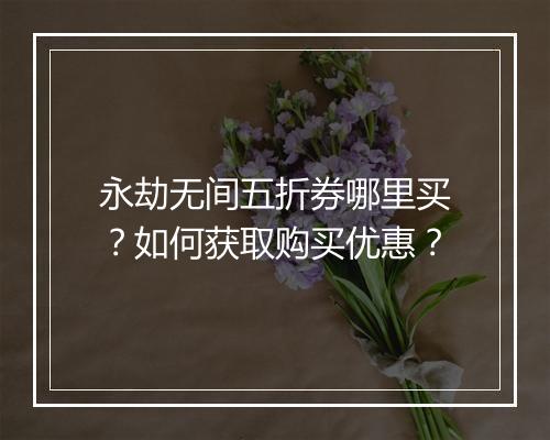 永劫无间五折券哪里买？如何获取购买优惠？