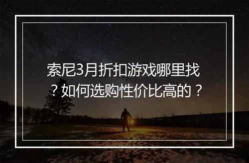 索尼3月折扣游戏哪里找?如何选购性价比高的?