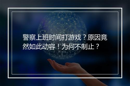 警察上班时间打游戏?原因竟然如此动容!为何不制止?