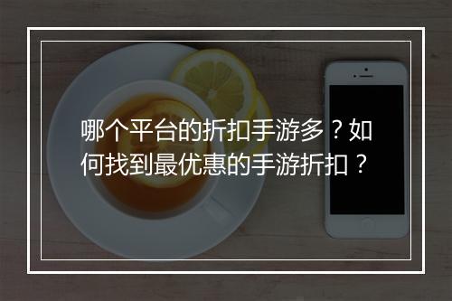 哪个平台的折扣手游多?如何找到最优惠的手游折扣?