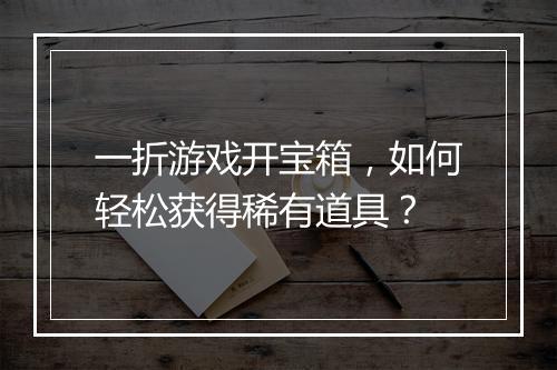 一折游戏开宝箱,如何轻松获得稀有道具?