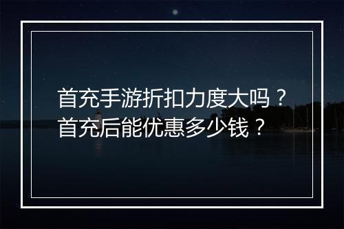 首充手游折扣力度大吗?首充后能优惠多少钱?