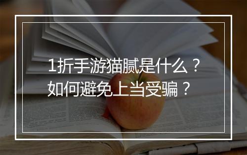 1折手游猫腻是什么?如何避免上当受骗?